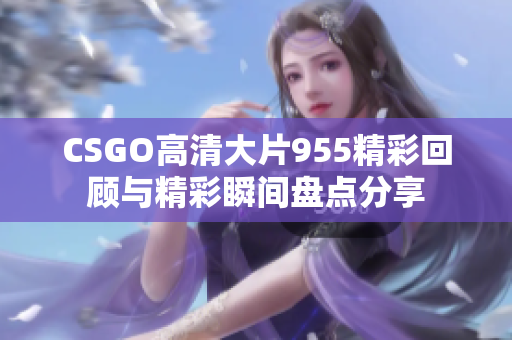 CSGO高清大片955精彩回顾与精彩瞬间盘点分享