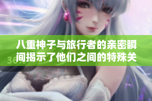八重神子与旅行者的亲密瞬间揭示了他们之间的特殊关系