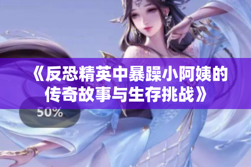 《反恐精英中暴躁小阿姨的传奇故事与生存挑战》