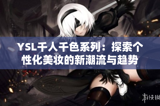 YSL千人千色系列：探索个性化美妆的新潮流与趋势