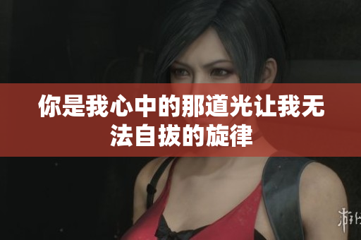 你是我心中的那道光让我无法自拔的旋律