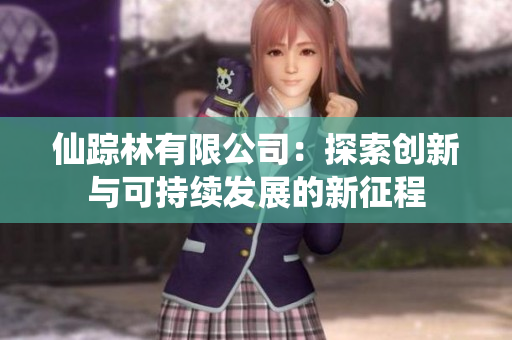 仙踪林有限公司：探索创新与可持续发展的新征程