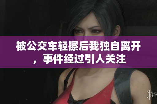 被公交车轻擦后我独自离开，事件经过引人关注