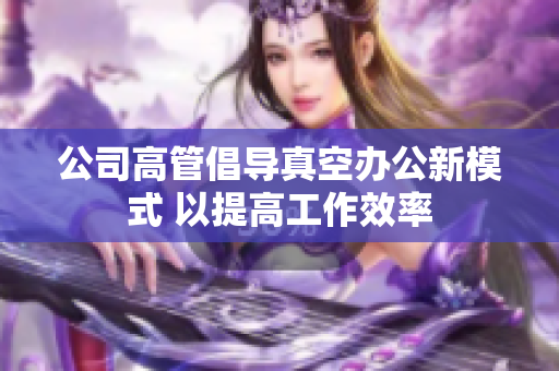 公司高管倡导真空办公新模式 以提高工作效率
