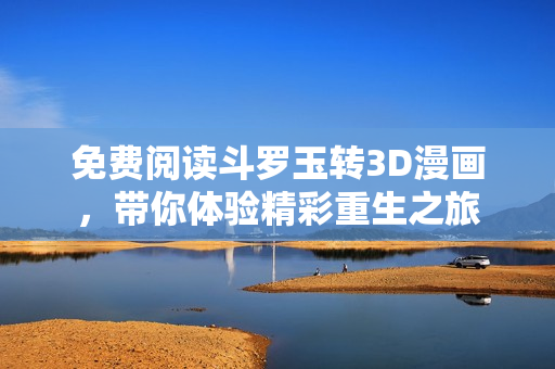 免费阅读斗罗玉转3D漫画，带你体验精彩重生之旅