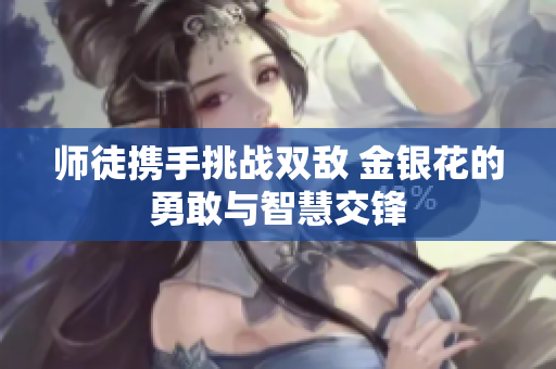 师徒携手挑战双敌 金银花的勇敢与智慧交锋