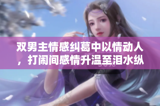 双男主情感纠葛中以情动人，打闹间感情升温至泪水纵横