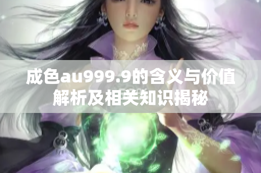 成色au999.9的含义与价值解析及相关知识揭秘