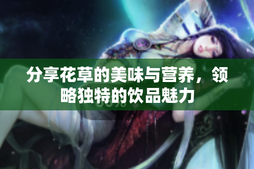 分享花草的美味与营养，领略独特的饮品魅力