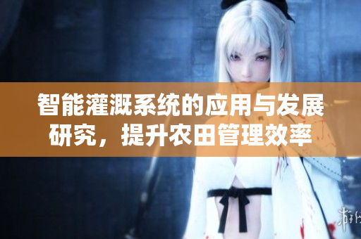 智能灌溉系统的应用与发展研究，提升农田管理效率