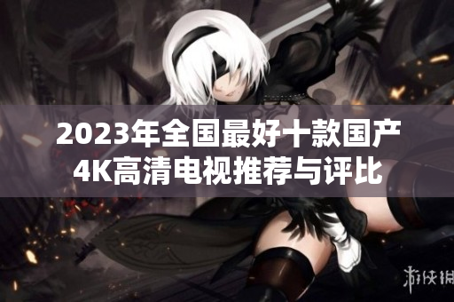 2023年全国最好十款国产4K高清电视推荐与评比