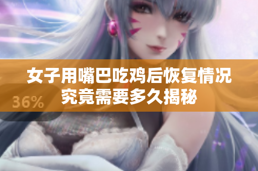 女子用嘴巴吃鸡后恢复情况究竟需要多久揭秘