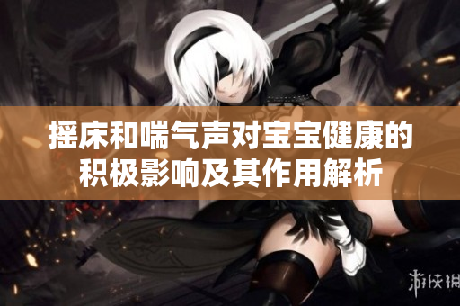 摇床和喘气声对宝宝健康的积极影响及其作用解析