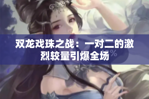 双龙戏珠之战：一对二的激烈较量引爆全场
