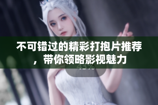 不可错过的精彩打抱片推荐，带你领略影视魅力