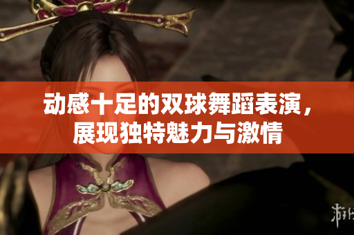 动感十足的双球舞蹈表演，展现独特魅力与激情