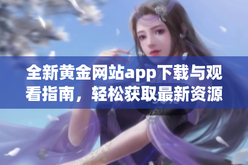 全新黄金网站app下载与观看指南，轻松获取最新资源