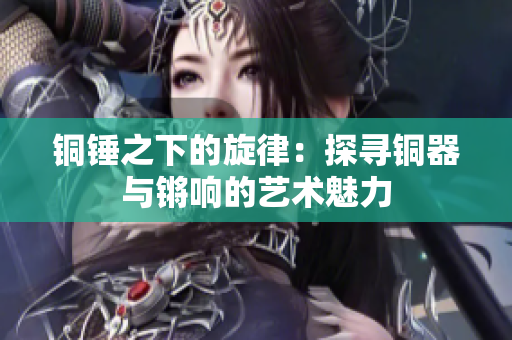 铜锤之下的旋律：探寻铜器与锵响的艺术魅力