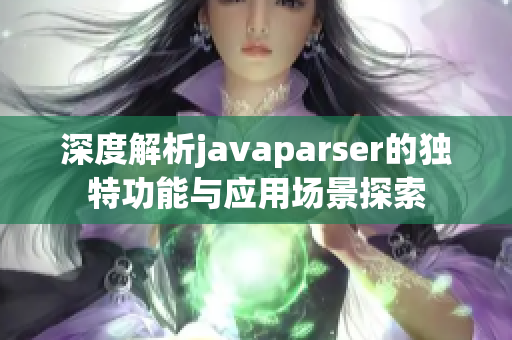 深度解析javaparser的独特功能与应用场景探索
