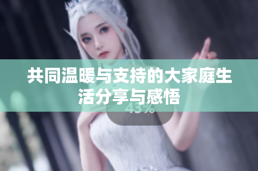 共同温暖与支持的大家庭生活分享与感悟