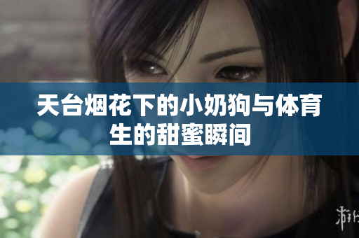 天台烟花下的小奶狗与体育生的甜蜜瞬间