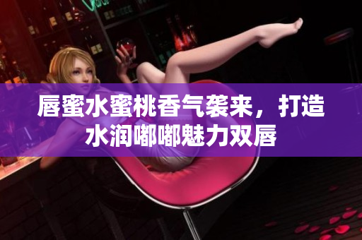 唇蜜水蜜桃香气袭来，打造水润嘟嘟魅力双唇