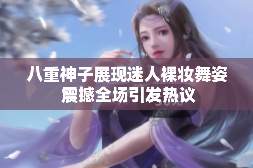 八重神子展现迷人裸妆舞姿 震撼全场引发热议