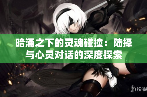暗涌之下的灵魂碰撞：陆择与心灵对话的深度探索