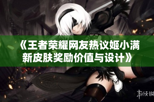 《王者荣耀网友热议姬小满新皮肤奖励价值与设计》