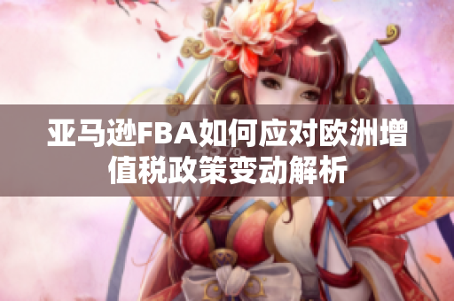 亚马逊FBA如何应对欧洲增值税政策变动解析