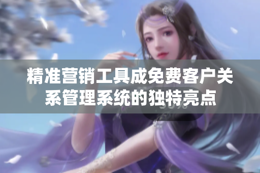 精准营销工具成免费客户关系管理系统的独特亮点