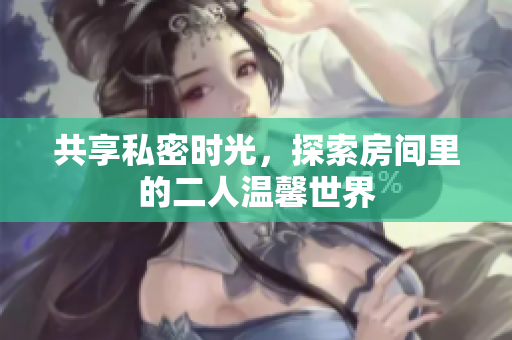 共享私密时光，探索房间里的二人温馨世界