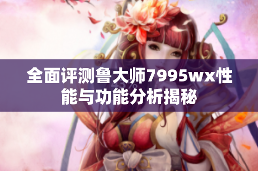 全面评测鲁大师7995wx性能与功能分析揭秘