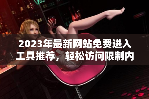 2023年最新网站免费进入工具推荐，轻松访问限制内容