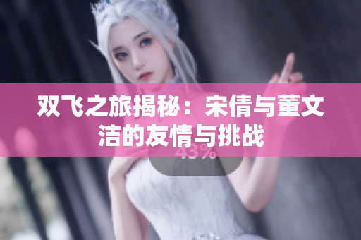 双飞之旅揭秘：宋倩与董文洁的友情与挑战