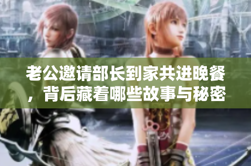 老公邀请部长到家共进晚餐，背后藏着哪些故事与秘密