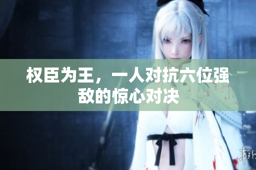 权臣为王，一人对抗六位强敌的惊心对决