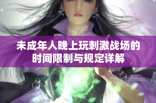 未成年人晚上玩刺激战场的时间限制与规定详解