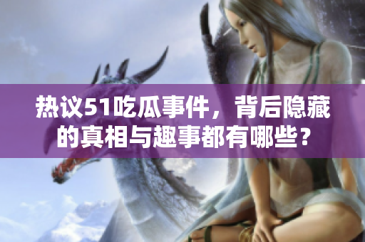 热议51吃瓜事件，背后隐藏的真相与趣事都有哪些？