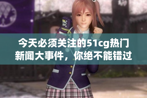 今天必须关注的51cg热门新闻大事件，你绝不能错过！