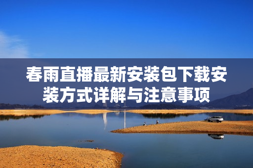 春雨直播最新安装包下载安装方式详解与注意事项