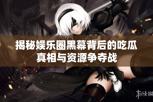 揭秘娱乐圈黑幕背后的吃瓜真相与资源争夺战