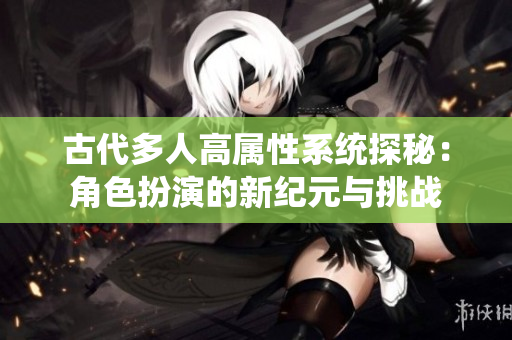 古代多人高属性系统探秘：角色扮演的新纪元与挑战
