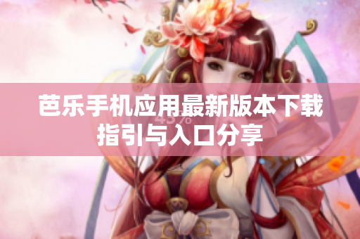 芭乐手机应用最新版本下载指引与入口分享