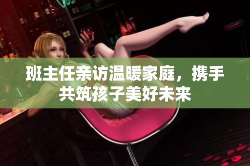 班主任亲访温暖家庭，携手共筑孩子美好未来