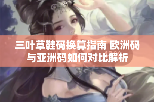 三叶草鞋码换算指南 欧洲码与亚洲码如何对比解析