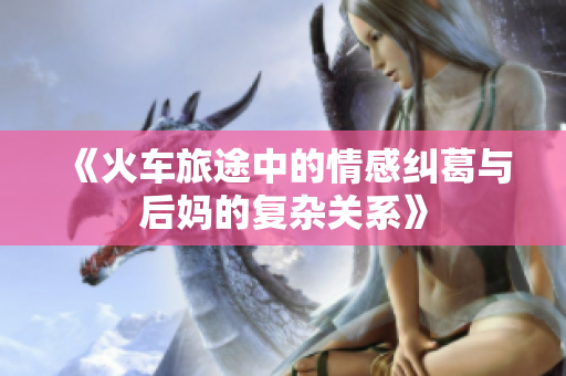 《火车旅途中的情感纠葛与后妈的复杂关系》