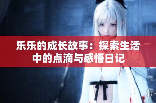 乐乐的成长故事：探索生活中的点滴与感悟日记