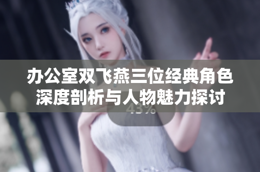 办公室双飞燕三位经典角色深度剖析与人物魅力探讨