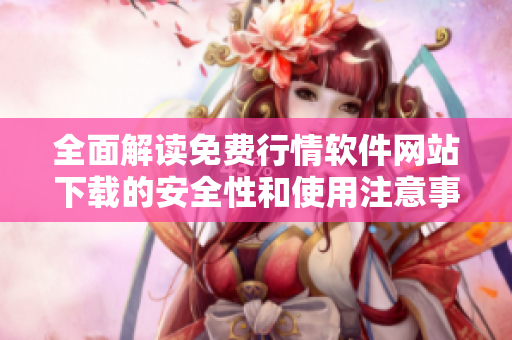 全面解读免费行情软件网站下载的安全性和使用注意事项